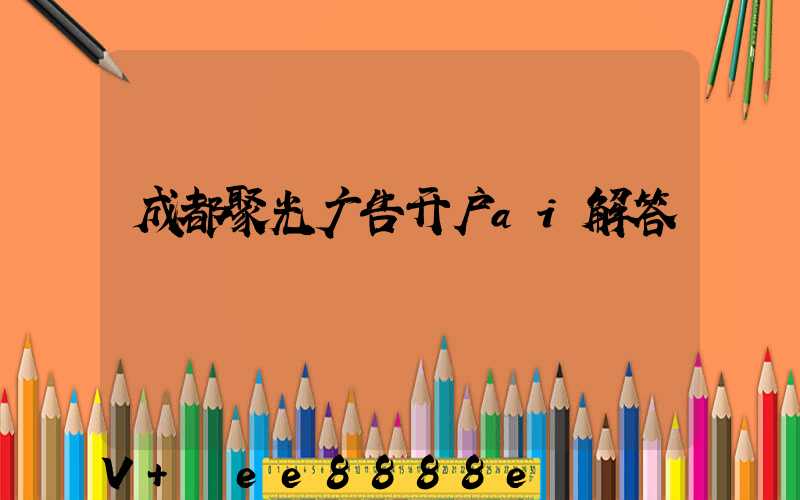 成都聚光广告开户ai解答