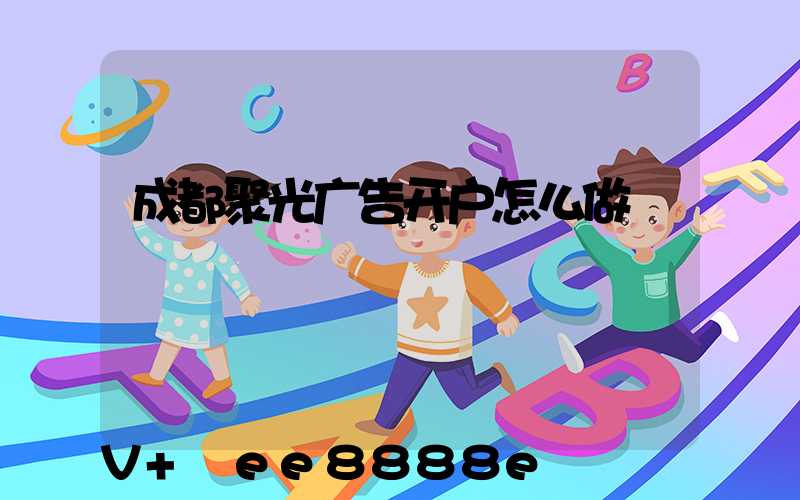成都聚光广告开户怎么做