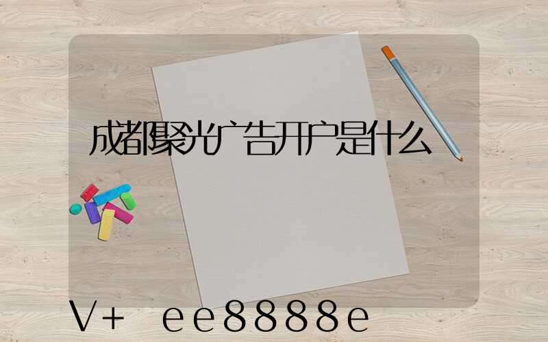 成都聚光广告开户是什么
