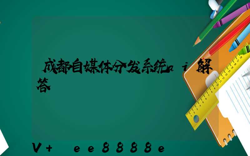成都自媒体分发系统ai解答