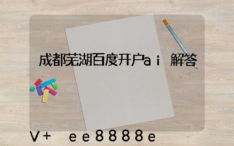 成都芜湖百度开户ai解答