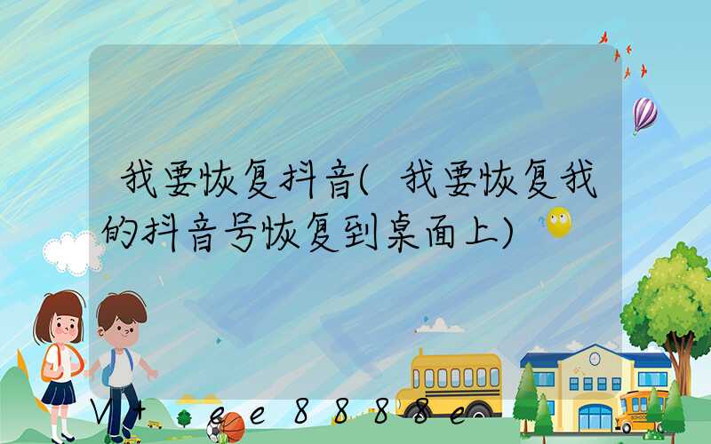 我要恢复抖音(我要恢复我的抖音号恢复到桌面上)