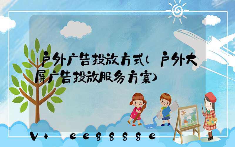 户外广告投放方式(户外大屏广告投放服务方案)