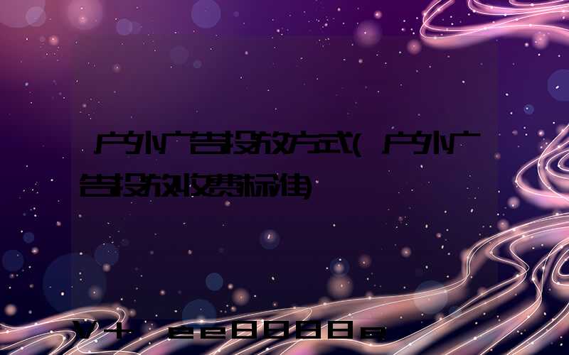 户外广告投放方式(户外广告投放收费标准)
