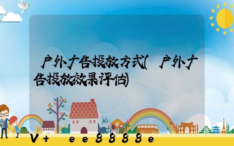 户外广告投放方式(户外广告投放效果评估)