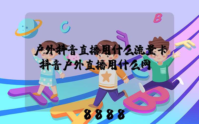 户外抖音直播用什么流量卡(抖音户外直播用什么网)