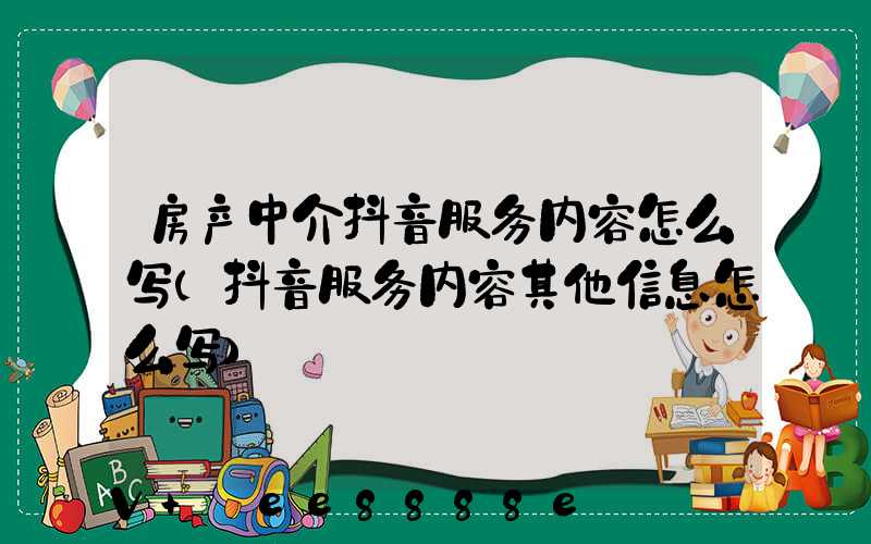 房产中介抖音服务内容怎么写(抖音服务内容其他信息怎么写)