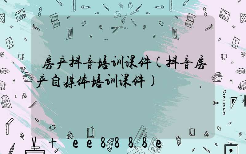 房产抖音培训课件(抖音房产自媒体培训课件)