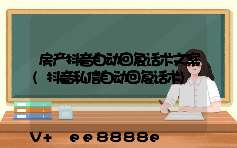 房产抖音自动回复话术文案(抖音私信自动回复话术)