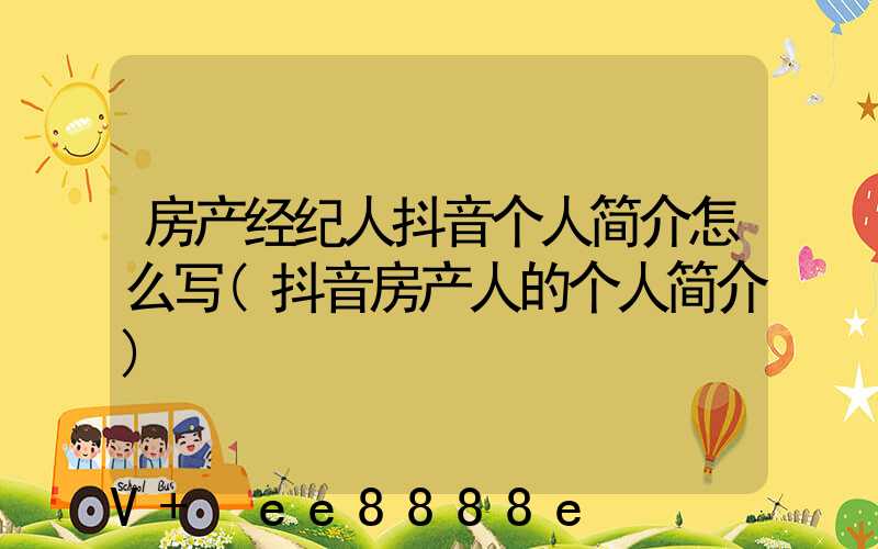房产经纪人抖音个人简介怎么写(抖音房产人的个人简介)