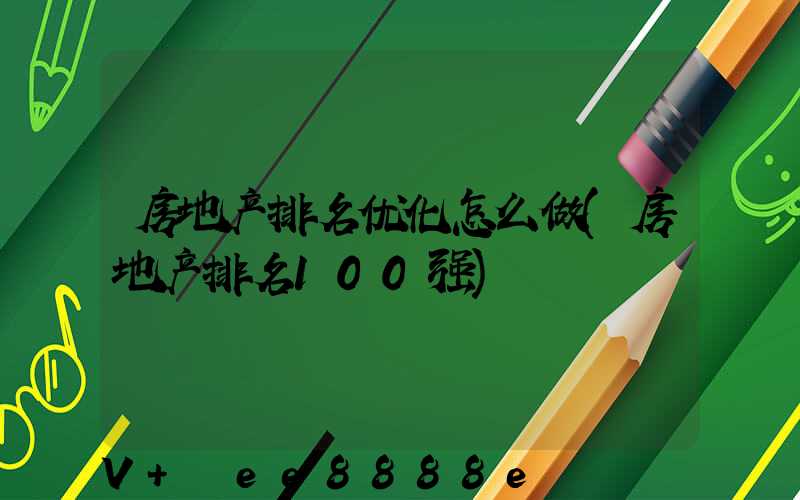 房地产排名优化怎么做(房地产排名100强)