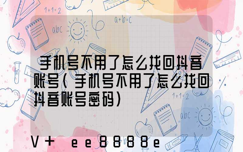 手机号不用了怎么找回抖音账号(手机号不用了怎么找回抖音账号密码)