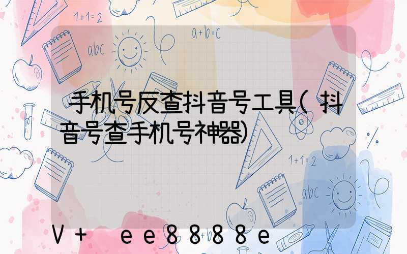 手机号反查抖音号工具(抖音号查手机号神器)