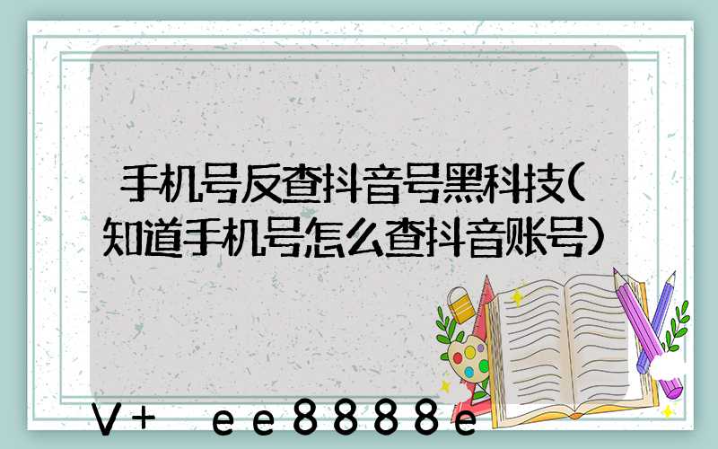 手机号反查抖音号黑科技(知道手机号怎么查抖音账号)
