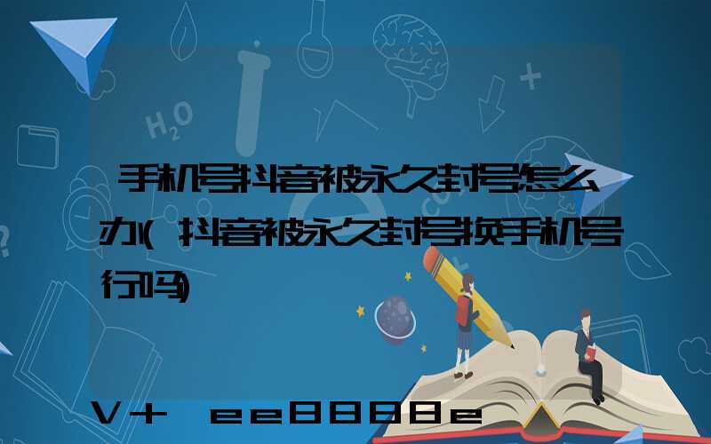 手机号抖音被永久封号怎么办(抖音被永久封号换手机号行吗)