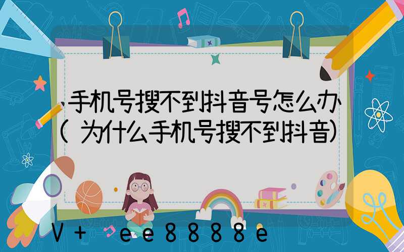 手机号搜不到抖音号怎么办(为什么手机号搜不到抖音)