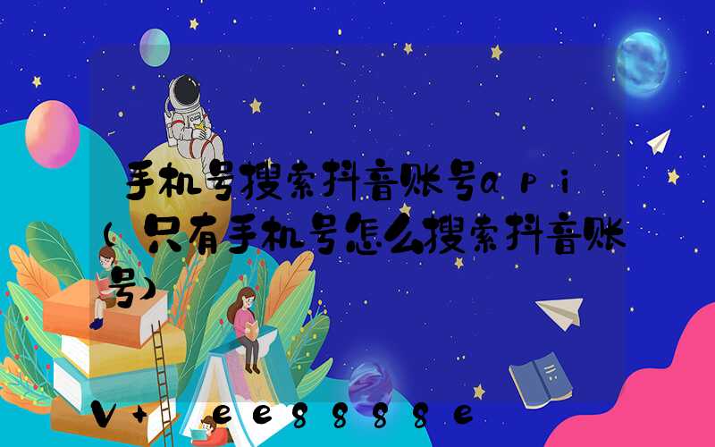 手机号搜索抖音账号api(只有手机号怎么搜索抖音账号)
