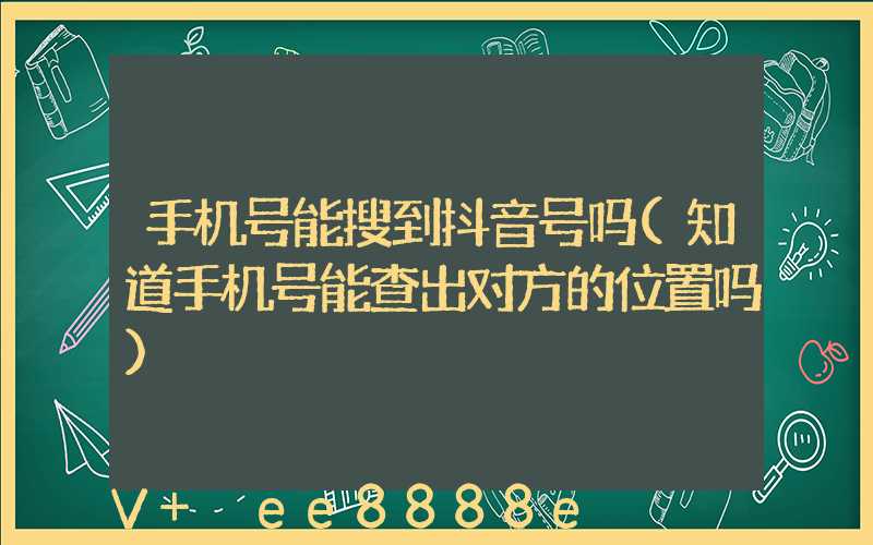 手机号能搜到抖音号吗(知道手机号能查出对方的位置吗)