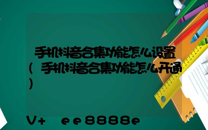 手机抖音合集功能怎么设置(手机抖音合集功能怎么开通)