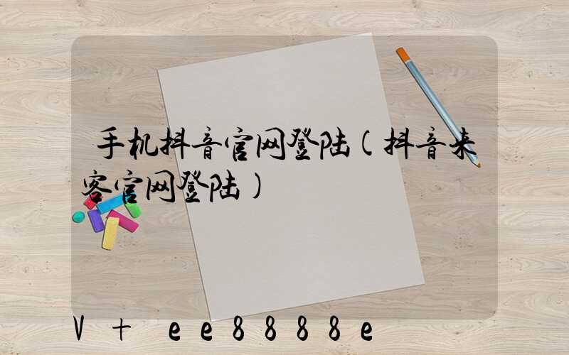 手机抖音官网登陆(抖音来客官网登陆)