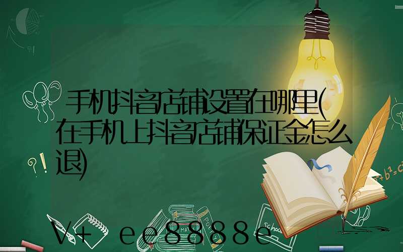 手机抖音店铺设置在哪里(在手机上抖音店铺保证金怎么退)