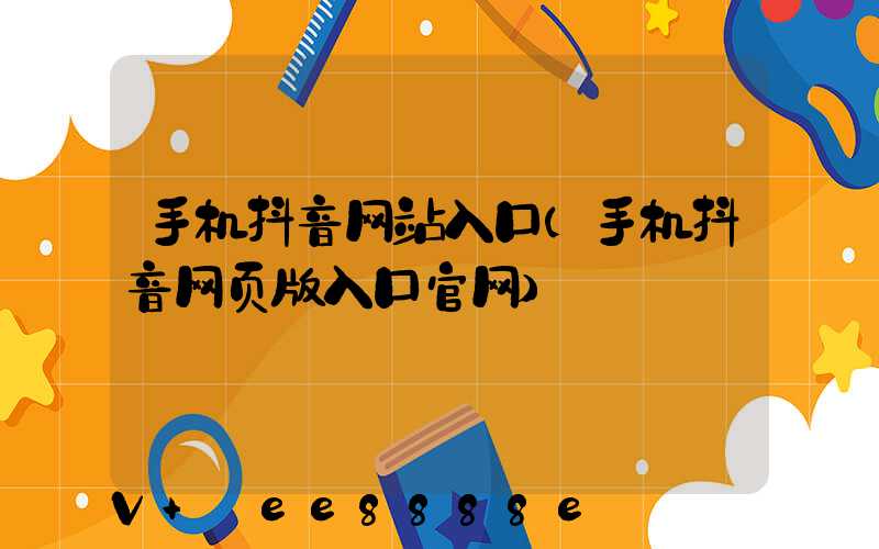 手机抖音网站入口(手机抖音网页版入口官网)
