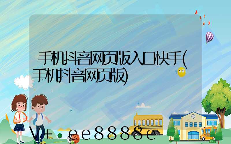 手机抖音网页版入口快手(手机抖音网页版)