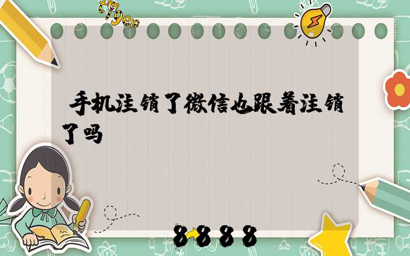 手机注销了微信也跟着注销了吗