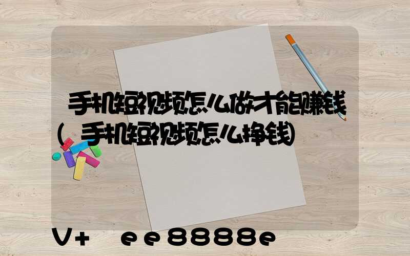 手机短视频怎么做才能赚钱(手机短视频怎么挣钱)