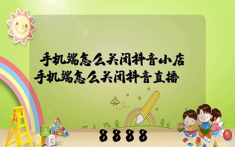 手机端怎么关闭抖音小店(手机端怎么关闭抖音直播)