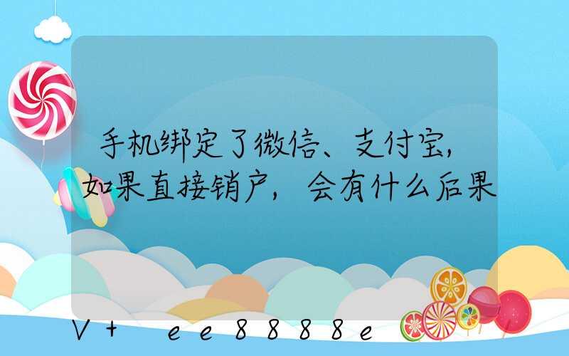 手机绑定了微信、支付宝,如果直接销户,会有什么后果