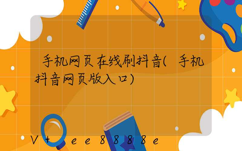 手机网页在线刷抖音(手机抖音网页版入口)