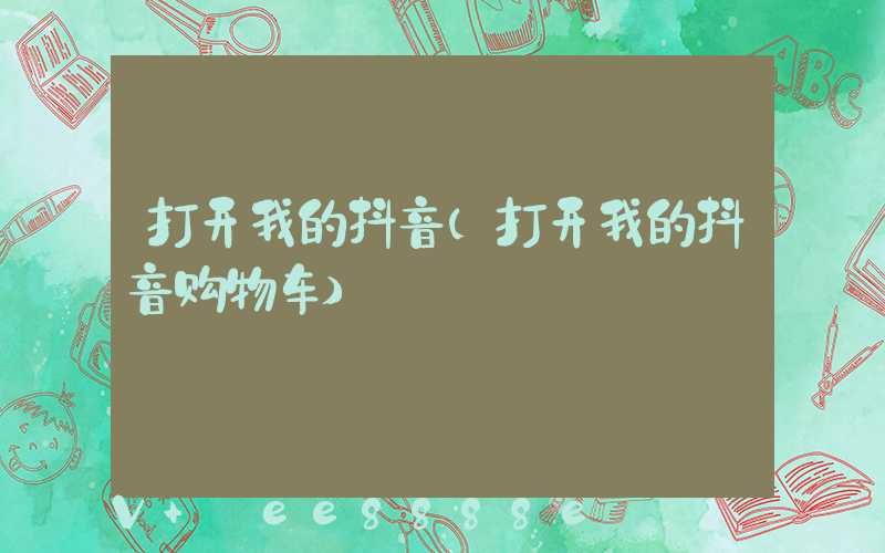 打开我的抖音(打开我的抖音购物车)
