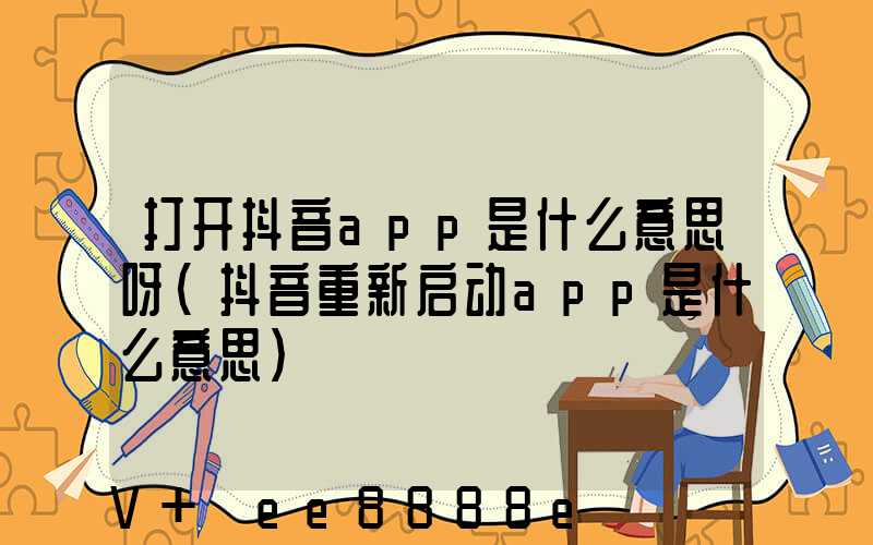 打开抖音app是什么意思呀(抖音重新启动app是什么意思)