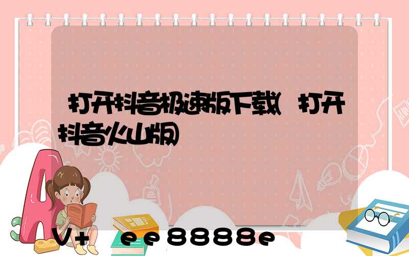 打开抖音极速版下载(打开抖音火山版)