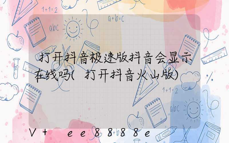 打开抖音极速版抖音会显示在线吗(打开抖音火山版)
