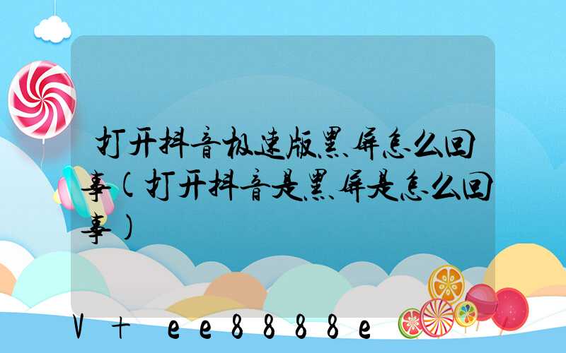 打开抖音极速版黑屏怎么回事(打开抖音是黑屏是怎么回事)