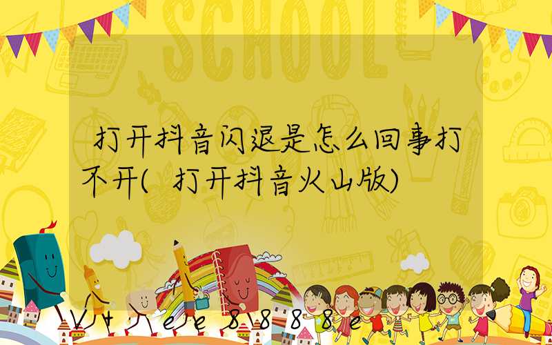 打开抖音闪退是怎么回事打不开(打开抖音火山版)