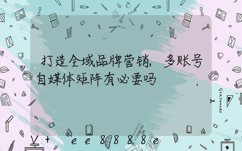 打造全域品牌营销,多账号自媒体矩阵有必要吗