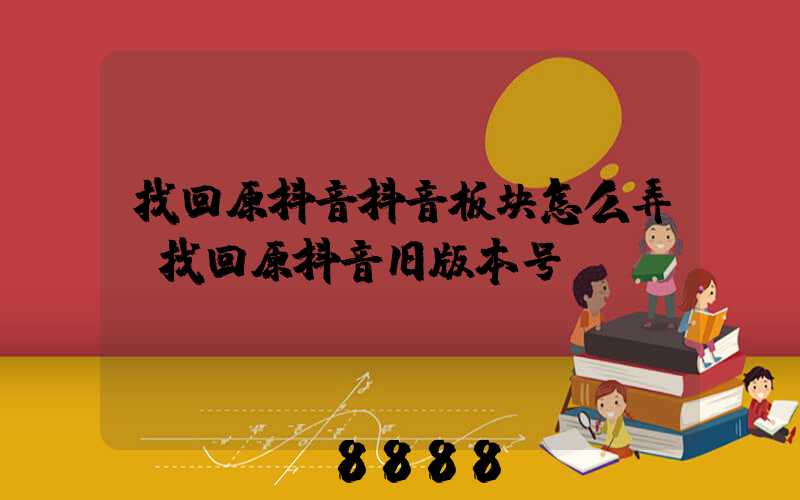 找回原抖音抖音板块怎么弄(找回原抖音旧版本号)