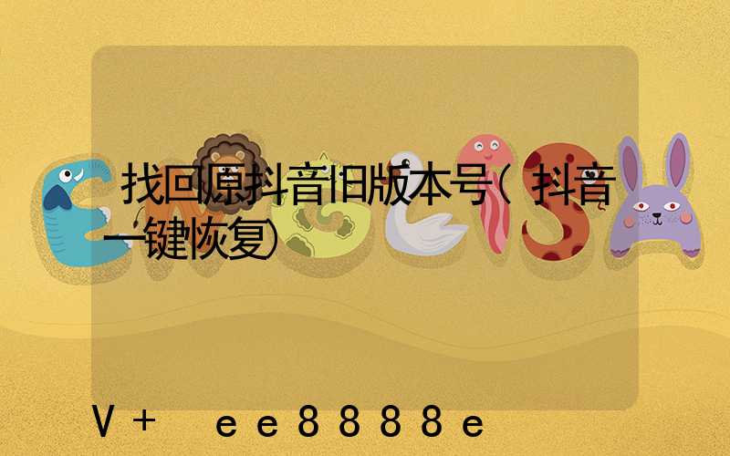 找回原抖音旧版本号(抖音一键恢复)
