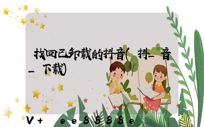 找回已卸载的抖音(抖_音_下载)