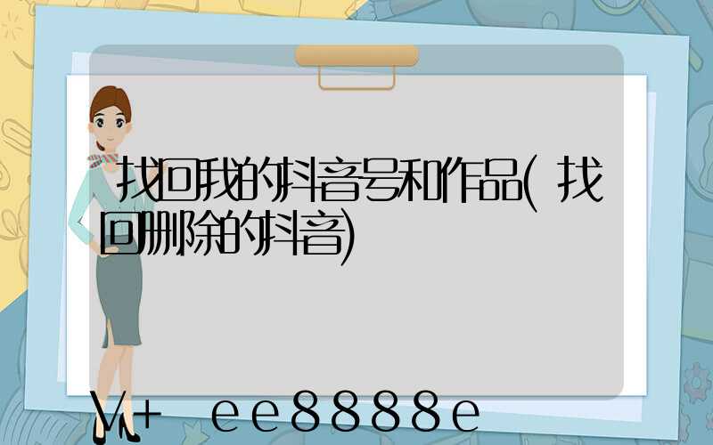 找回我的抖音号和作品(找回删除的抖音)