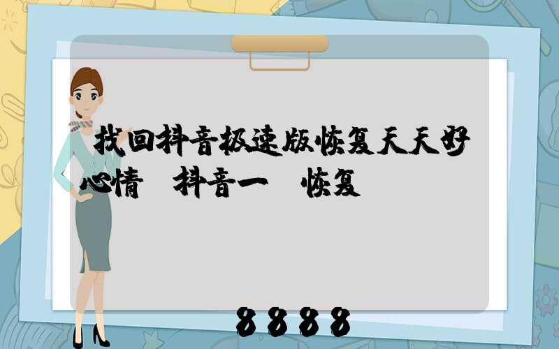 找回抖音极速版恢复天天好心情(抖音一键恢复)