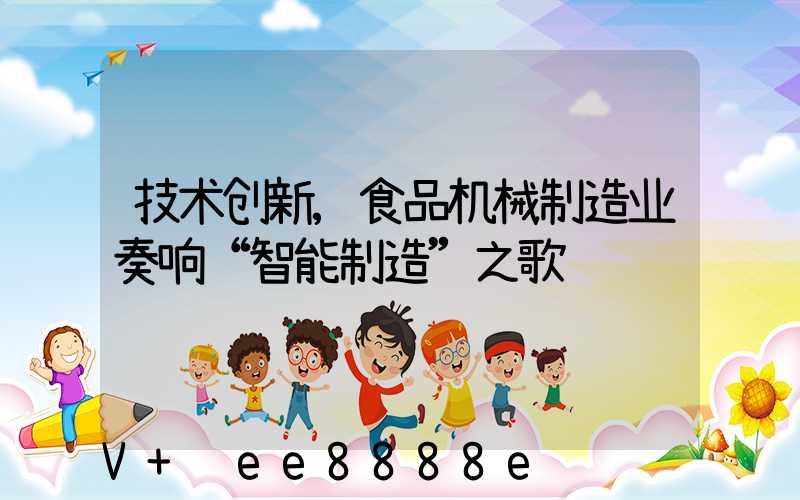 技术创新,食品机械制造业奏响“智能制造”之歌