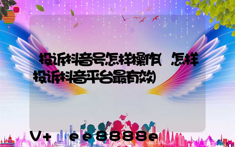 投诉抖音号怎样操作(怎样投诉抖音平台最有效)