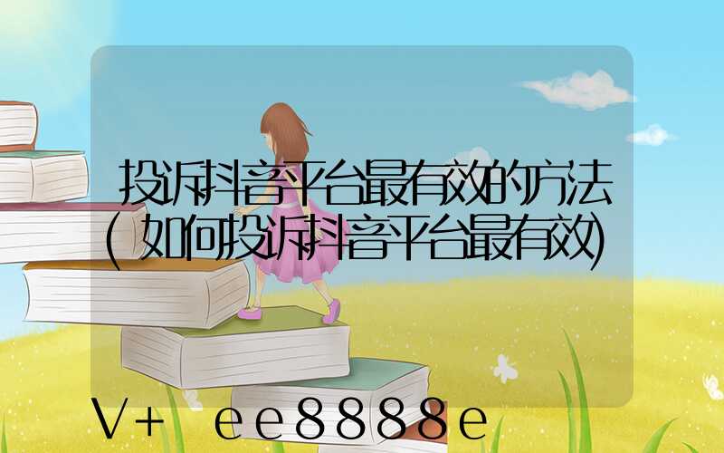 投诉抖音平台最有效的方法(如何投诉抖音平台最有效)
