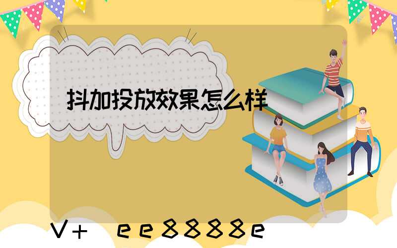 抖加投放效果怎么样