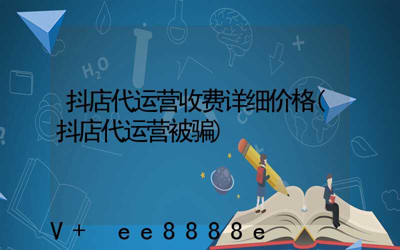 抖店代运营收费详细价格(抖店代运营被骗)