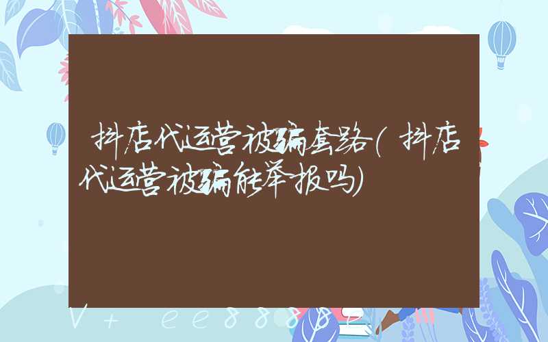 抖店代运营被骗套路(抖店代运营被骗能举报吗)